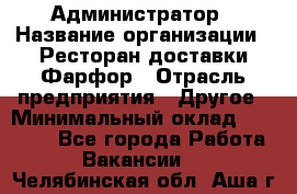 Администратор › Название организации ­ Ресторан доставки Фарфор › Отрасль предприятия ­ Другое › Минимальный оклад ­ 17 000 - Все города Работа » Вакансии   . Челябинская обл.,Аша г.